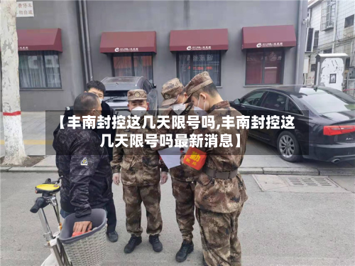 【丰南封控这几天限号吗,丰南封控这几天限号吗最新消息】