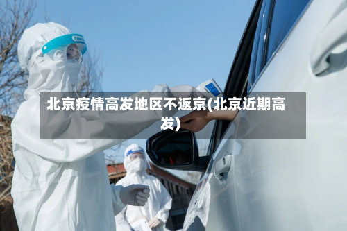 北京疫情高发地区不返京(北京近期高发)