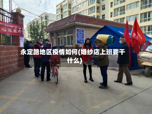 永定路地区疫情如何(婚纱店上班要干什么)
