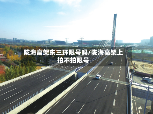 陇海高架东三环限号吗/陇海高架上拍不拍限号-第2张图片