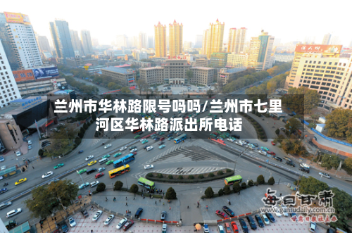兰州市华林路限号吗吗/兰州市七里河区华林路派出所电话