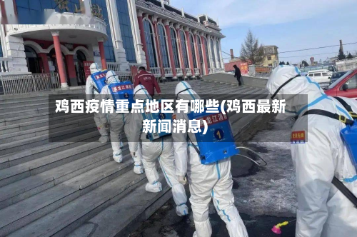 鸡西疫情重点地区有哪些(鸡西最新新闻消息)