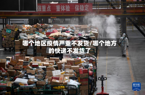 哪个地区疫情严重不发货/哪个地方的快递不发货了-第3张图片