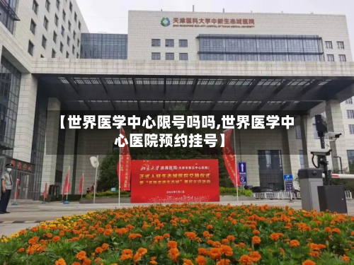 【世界医学中心限号吗吗,世界医学中心医院预约挂号】