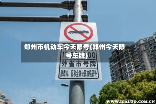 郑州市机动车今天限号(郑州今天限号车牌)
