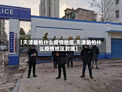 【天津最怕什么疫情地区,天津最怕什么疫情地区封城】