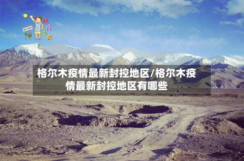格尔木疫情最新封控地区/格尔木疫情最新封控地区有哪些