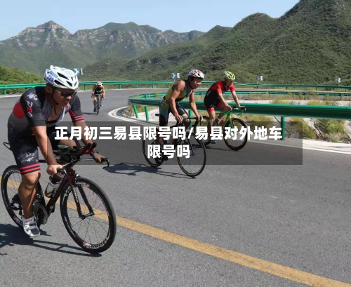 正月初三易县限号吗/易县对外地车限号吗-第2张图片