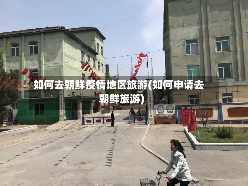 如何去朝鲜疫情地区旅游(如何申请去朝鲜旅游)