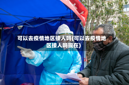 可以去疫情地区接人吗(可以去疫情地区接人吗现在)-第3张图片
