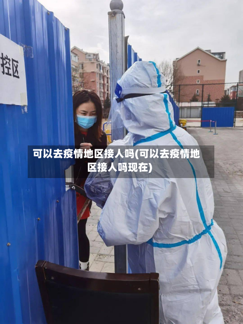 可以去疫情地区接人吗(可以去疫情地区接人吗现在)