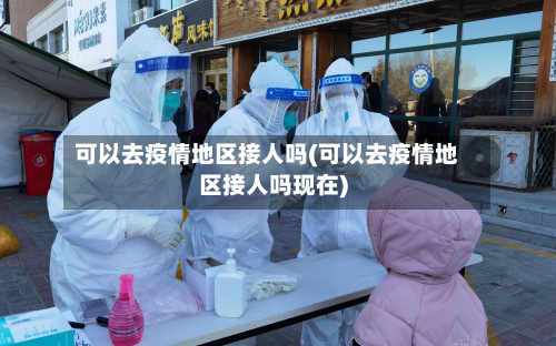 可以去疫情地区接人吗(可以去疫情地区接人吗现在)-第2张图片