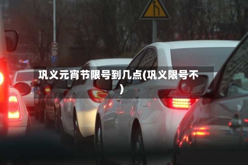 巩义元宵节限号到几点(巩义限号不)-第3张图片