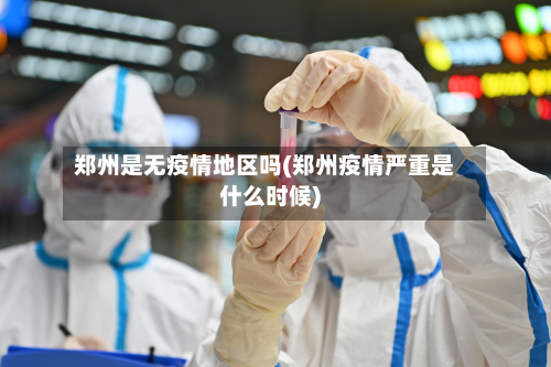 郑州是无疫情地区吗(郑州疫情严重是什么时候)-第2张图片