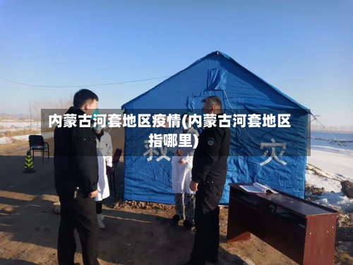 内蒙古河套地区疫情(内蒙古河套地区指哪里)-第3张图片