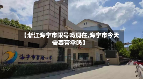 【浙江海宁市限号吗现在,海宁市今天需要带伞吗】
