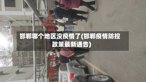 邯郸哪个地区没疫情了(邯郸疫情防控政策最新通告)