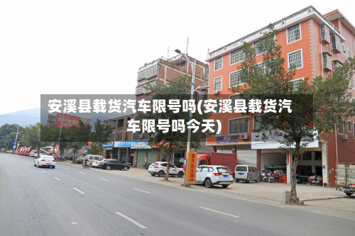 安溪县载货汽车限号吗(安溪县载货汽车限号吗今天)-第2张图片