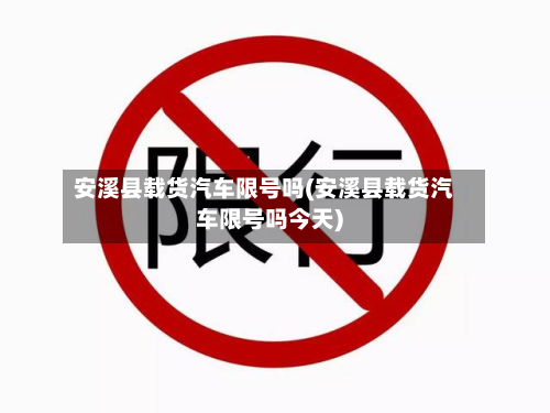 安溪县载货汽车限号吗(安溪县载货汽车限号吗今天)