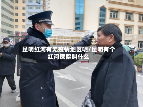 昆明红河有无疫情地区呢/昆明有个红河医院叫什么