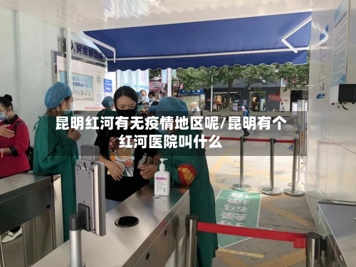 昆明红河有无疫情地区呢/昆明有个红河医院叫什么-第2张图片