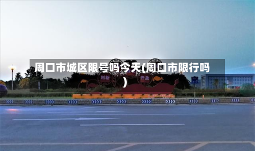 周口市城区限号吗今天(周口市限行吗)