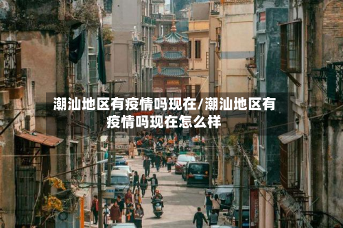 潮汕地区有疫情吗现在/潮汕地区有疫情吗现在怎么样-第2张图片