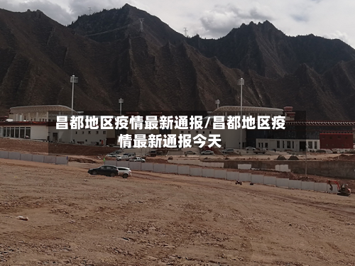昌都地区疫情最新通报/昌都地区疫情最新通报今天