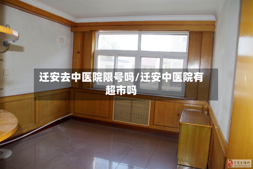 迁安去中医院限号吗/迁安中医院有超市吗-第2张图片