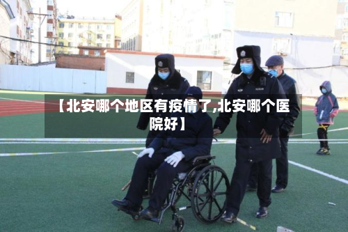【北安哪个地区有疫情了,北安哪个医院好】
