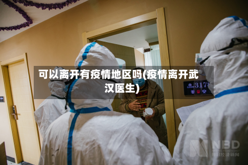 可以离开有疫情地区吗(疫情离开武汉医生)