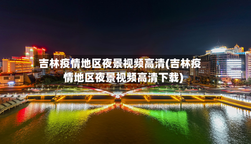 吉林疫情地区夜景视频高清(吉林疫情地区夜景视频高清下载)