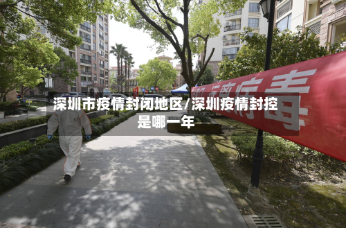 深圳市疫情封闭地区/深圳疫情封控是哪一年