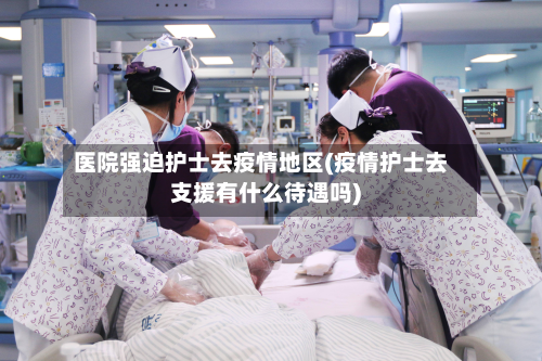 医院强迫护士去疫情地区(疫情护士去支援有什么待遇吗)-第2张图片