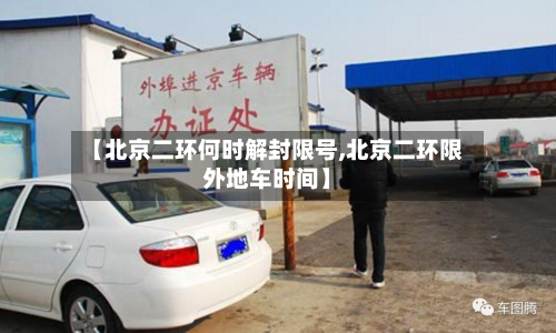 【北京二环何时解封限号,北京二环限外地车时间】-第2张图片