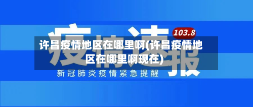 许昌疫情地区在哪里啊(许昌疫情地区在哪里啊现在)-第2张图片