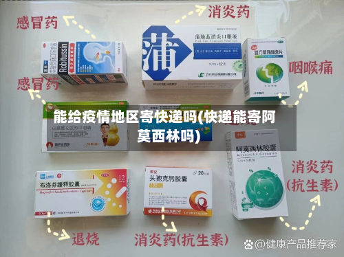 能给疫情地区寄快递吗(快递能寄阿莫西林吗)-第2张图片