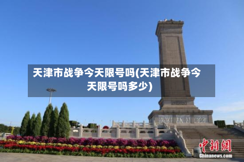 天津市战争今天限号吗(天津市战争今天限号吗多少)