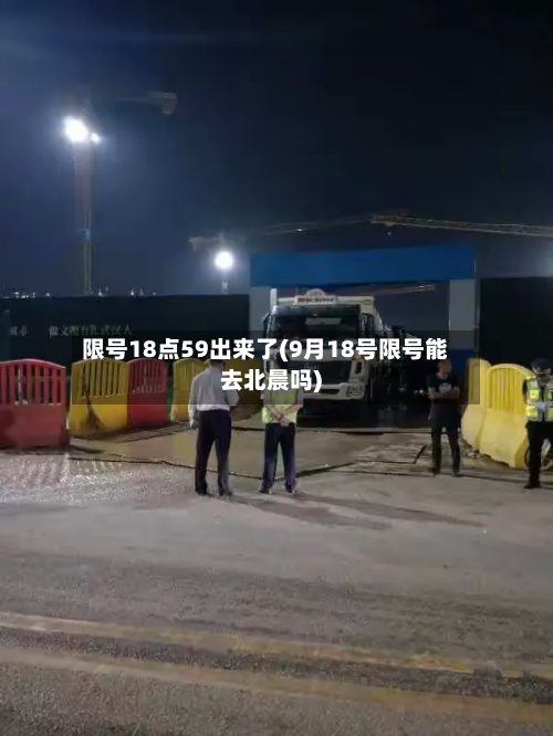 限号18点59出来了(9月18号限号能去北晨吗)