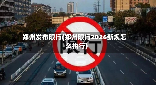 郑州发布限行(郑州限行2026新规怎么执行)