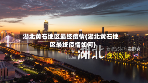 湖北黄石地区最终疫情(湖北黄石地区最终疫情如何)-第2张图片