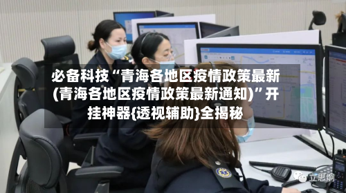 必备科技“青海各地区疫情政策最新(青海各地区疫情政策最新通知)”开挂神器{透视辅助}全揭秘