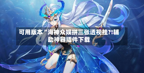 可用版本“海神众娱拼三张透视挂?!辅助神器插件下载-第2张图片