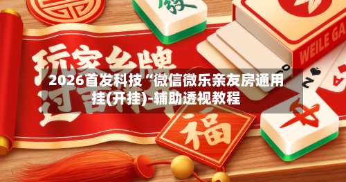 2026首发科技“微信微乐亲友房通用挂(开挂)-辅助透视教程
