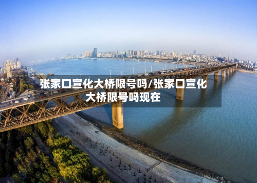 张家口宣化大桥限号吗/张家口宣化大桥限号吗现在-第3张图片