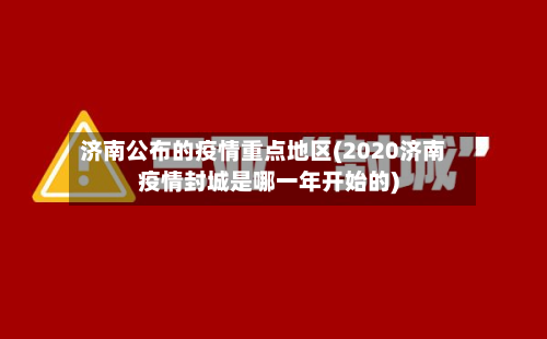 济南公布的疫情重点地区(2020济南疫情封城是哪一年开始的)