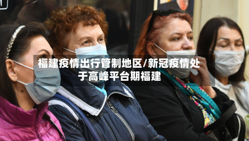 福建疫情出行管制地区/新冠疫情处于高峰平台期福建-第3张图片