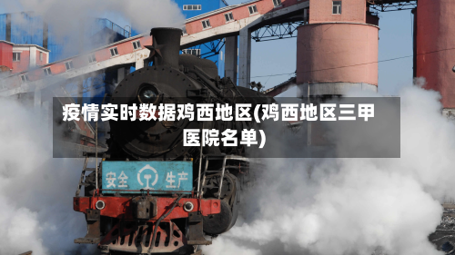 疫情实时数据鸡西地区(鸡西地区三甲医院名单)-第2张图片