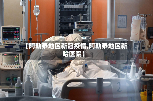 【阿勒泰地区新冠疫情,阿勒泰地区新哈医院】