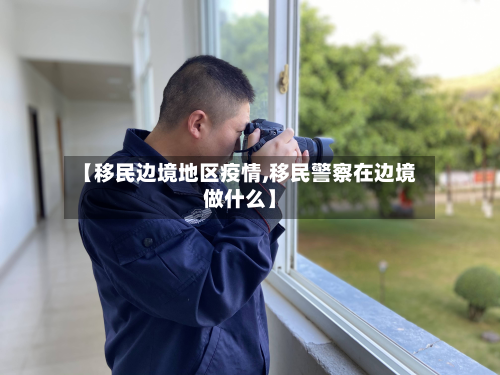 【移民边境地区疫情,移民警察在边境做什么】
